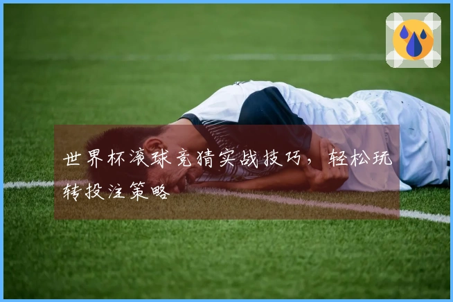 世界杯滚球竞猜实战技巧，轻松玩转投注策略