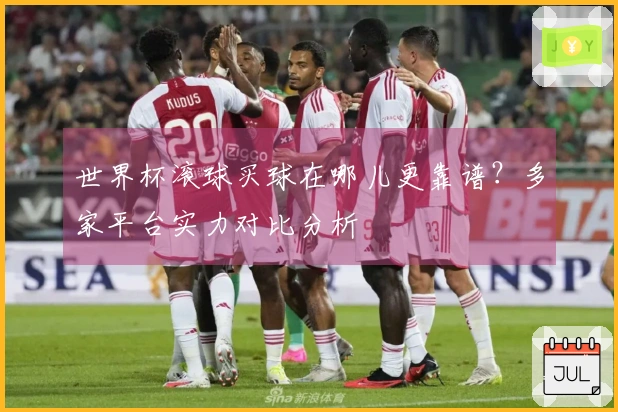 世界杯滚球买球在哪儿更靠谱？多家平台实力对比分析