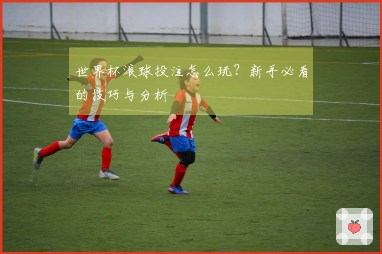 世界杯滚球投注怎么玩？新手必看的技巧与分析