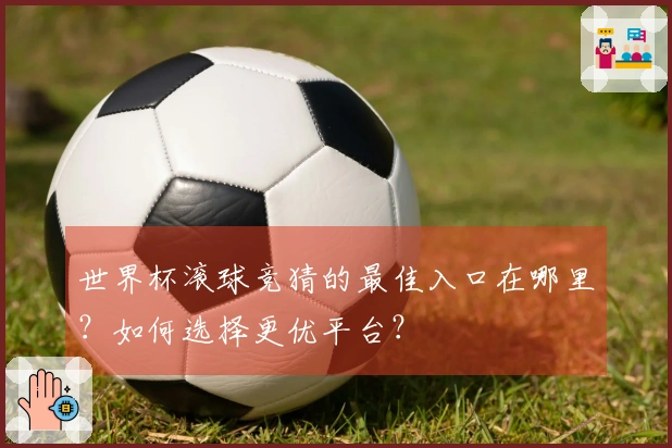 世界杯滚球竞猜的最佳入口在哪里？如何选择更优平台？